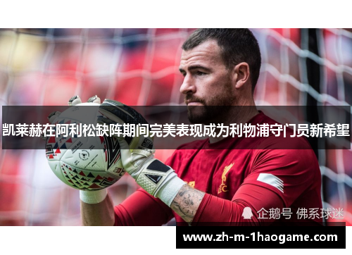 凯莱赫在阿利松缺阵期间完美表现成为利物浦守门员新希望